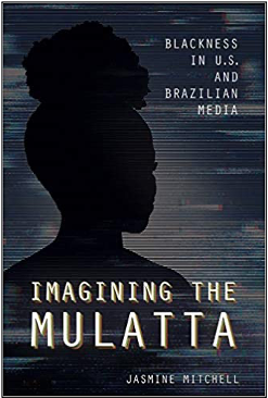 Jasmine Mitchell, Imagining the Mulatta: Blackness in U.S. and Brazilian Media